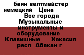 баян велтмейстер немецкий › Цена ­ 250 000 - Все города Музыкальные инструменты и оборудование » Клавишные   . Хакасия респ.,Абакан г.